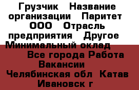 Грузчик › Название организации ­ Паритет, ООО › Отрасль предприятия ­ Другое › Минимальный оклад ­ 25 000 - Все города Работа » Вакансии   . Челябинская обл.,Катав-Ивановск г.